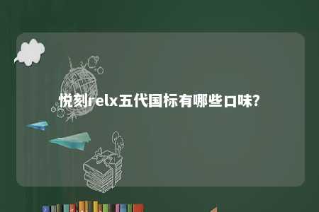 悦刻relx五代国标有哪些口味？ 